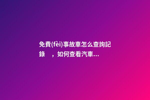 免費(fèi)事故車怎么查詢記錄，如何查看汽車維修保養(yǎng)記錄